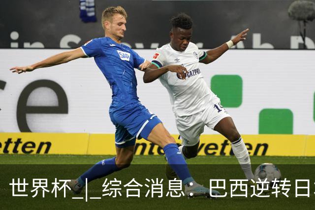 世界杯 | 综合消息：巴西逆转日本 荷兰、德国败走“点球大战”