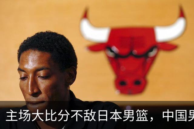 主场大比分不敌日本男篮，中国男篮命悬一线