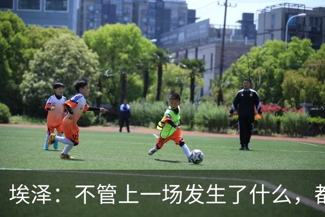 埃泽：不管上一场发生了什么，都会带着同样的心态和专注进入比赛