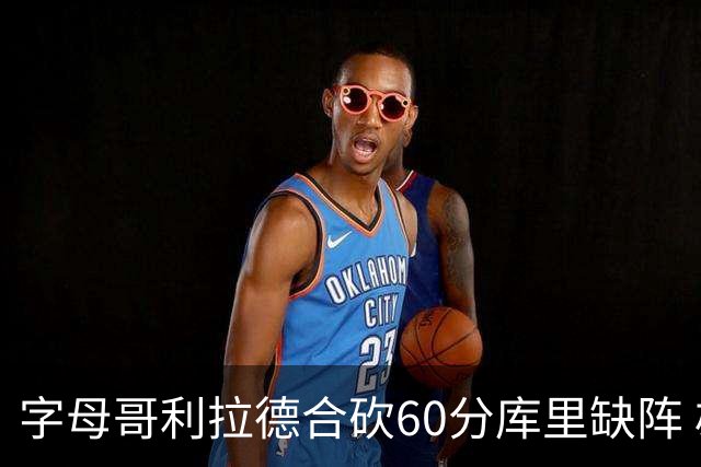 字母哥利拉德合砍60分库里缺阵 雄鹿力克勇士