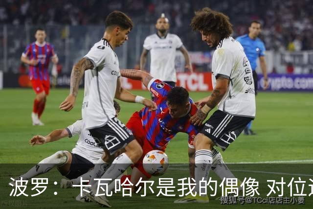 波罗：卡瓦哈尔是我的偶像 对位迪亚斯和K77这样的球员能使我进步