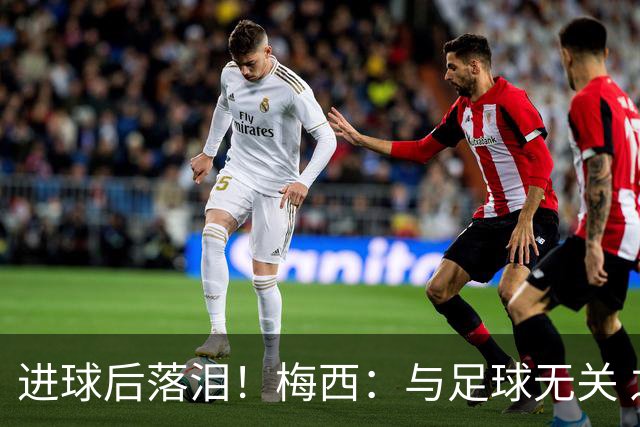 进球后落泪！梅西：与足球无关 之前经历了一段艰难时光