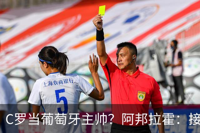 C罗当葡萄牙主帅？阿邦拉霍：接下来5届赛事他每场都会派自己上场